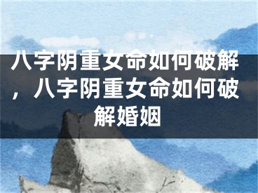 八字阴重女命如何破解，八字阴重女命如何破解婚姻