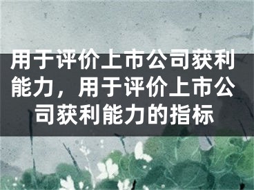 用于评价上市公司获利能力,用于评价上市公司获利能力的指标