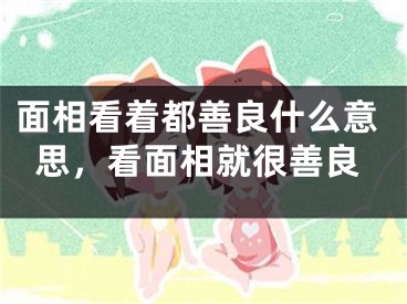 面相看着都善良什么意思，看面相就很善良