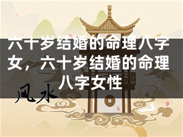 六十岁结婚的命理八字女，六十岁结婚的命理八字女性