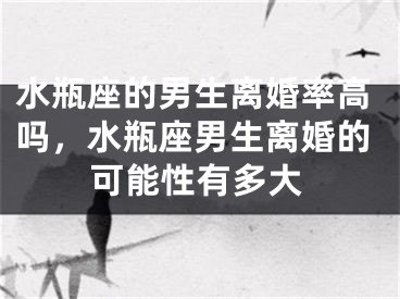 水瓶座的男生离婚率高吗，水瓶座男生离婚的可能性有多大