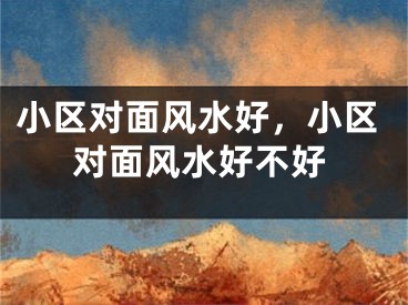 小区对面风水好,小区对面风水好不好