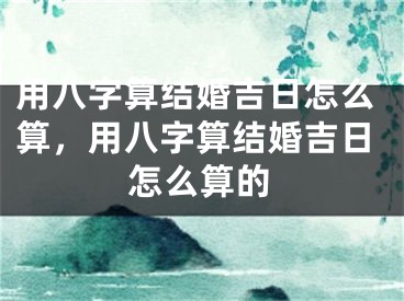 用八字算结婚吉日怎么算，用八字算结婚吉日怎么算的
