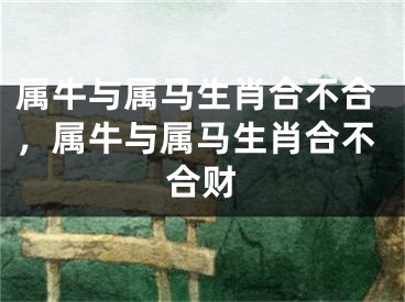 属牛与属马生肖合不合，属牛与属马生肖合不合财