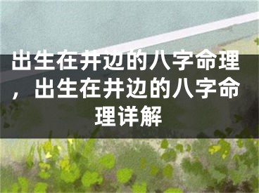 出生在井边的八字命理，出生在井边的八字命理详解