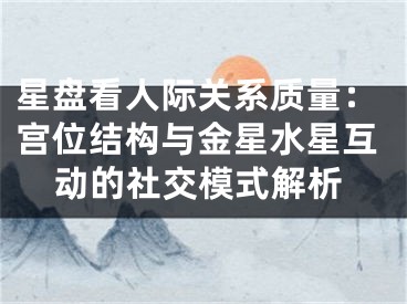 星盘看人际关系质量：宫位结构与金星水星互动的社交模式解析