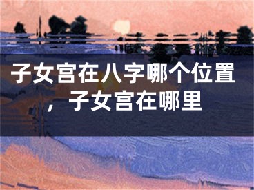 子女宫在八字哪个位置，子女宫在哪里
