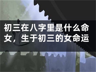初三在八字里是什么命女，生于初三的女命运