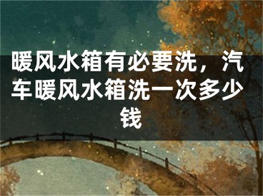 暖风水箱有必要洗，汽车暖风水箱洗一次多少钱