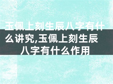 玉佩上刻生辰八字有什么讲究,玉佩上刻生辰八字有什么作用