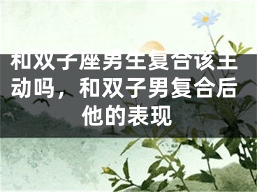 和双子座男生复合该主动吗，和双子男复合后他的表现