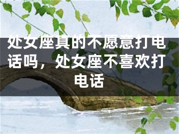处女座真的不愿意打电话吗,处女座不喜欢打电话