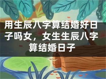 用生辰八字算结婚好日子吗女，女生生辰八字算结婚日子