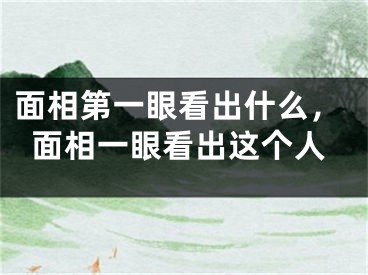 面相第一眼看出什么，面相一眼看出这个人