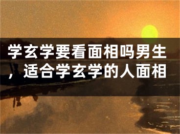 学玄学要看面相吗男生，适合学玄学的人面相