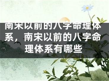 南宋以前的八字命理体系，南宋以前的八字命理体系有哪些