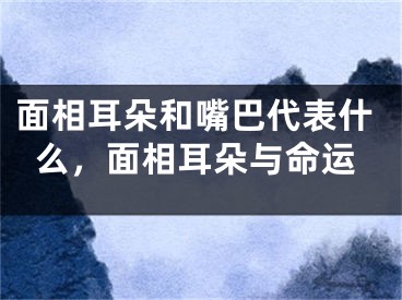 面相耳朵和嘴巴代表什么，面相耳朵与命运