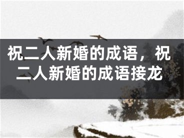 祝二人新婚的成语，祝二人新婚的成语接龙