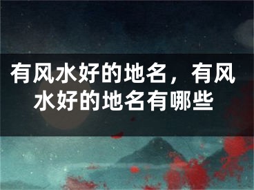 有风水好的地名，有风水好的地名有哪些
