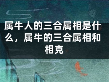 属牛人的三合属相是什么，属牛的三合属相和相克