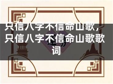 只信八字不信命山歌，只信八字不信命山歌歌词