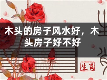 木头的房子风水好，木头房子好不好