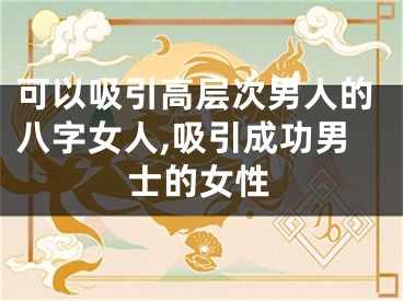 可以吸引高层次男人的八字女人,吸引成功男士的女性