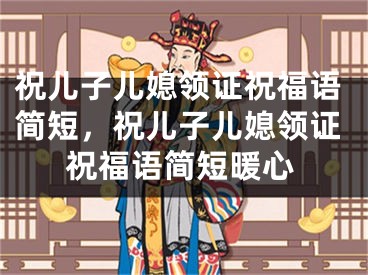 祝儿子儿媳领证祝福语简短，祝儿子儿媳领证祝福语简短暖心