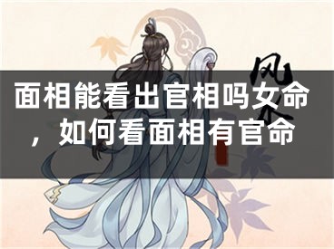 面相能看出官相吗女命，如何看面相有官命