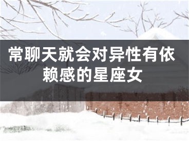 常聊天就会对异性有依赖感的星座女