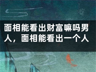 面相能看出财富嘛吗男人，面相能看出一个人
