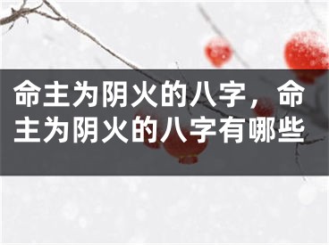 命主为阴火的八字，命主为阴火的八字有哪些
