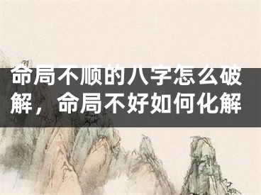 命局不顺的八字怎么破解，命局不好如何化解