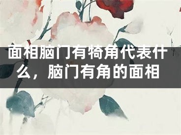 面相脑门有犄角代表什么，脑门有角的面相