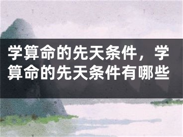 学算命的先天条件,学算命的先天条件有哪些