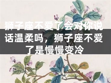 狮子座不爱了会对你说话温柔吗，狮子座不爱了是慢慢变冷