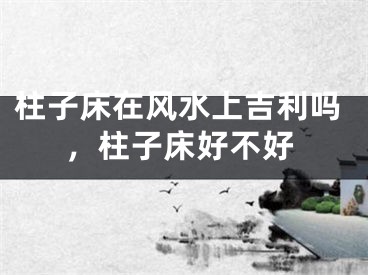 柱子床在风水上吉利吗，柱子床好不好