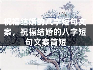 祝福结婚的八字短句文案，祝福结婚的八字短句文案简短