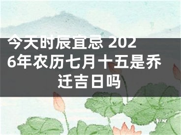 今天时辰宜忌 2026年农历七月十五是乔迁吉日吗