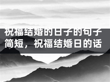 祝福结婚的日子的句子简短，祝福结婚日的话