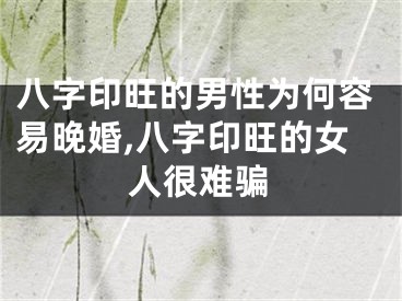 八字印旺的男性为何容易晚婚,八字印旺的女人很难骗