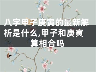 八字甲子庚寅的最新解析是什么,甲子和庚寅算相合吗
