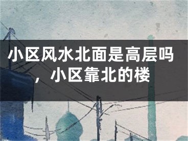 小区风水北面是高层吗,小区靠北的楼