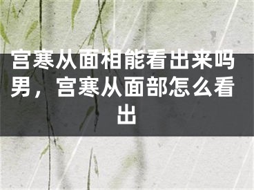 宫寒从面相能看出来吗男，宫寒从面部怎么看出