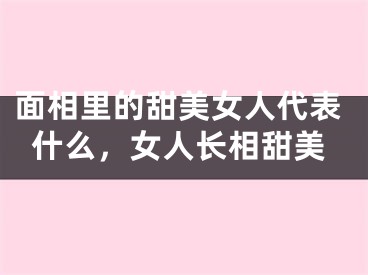 面相里的甜美女人代表什么，女人长相甜美
