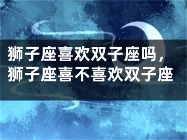 狮子座喜欢双子座吗，狮子座喜不喜欢双子座