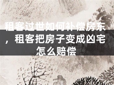 租客过世如何补偿房东，租客把房子变成凶宅怎么赔偿