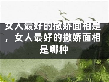 女人最好的撒娇面相是，女人最好的撒娇面相是哪种
