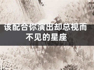 该配合你演出却总视而不见的星座