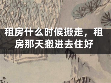 租房什么时候搬走，租房那天搬进去住好